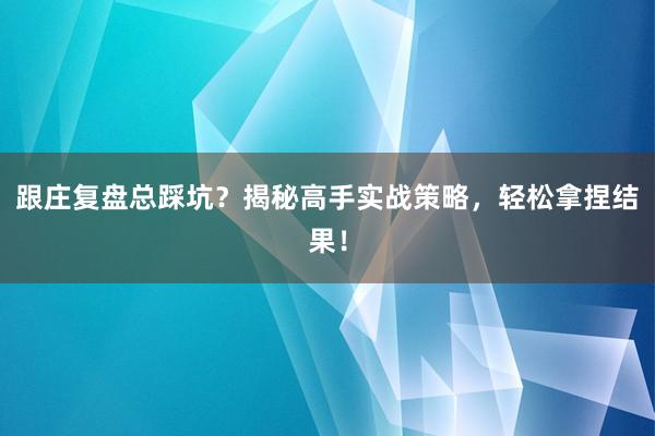 跟庄复盘总踩坑？揭秘高手实战策略，轻松拿捏结果！