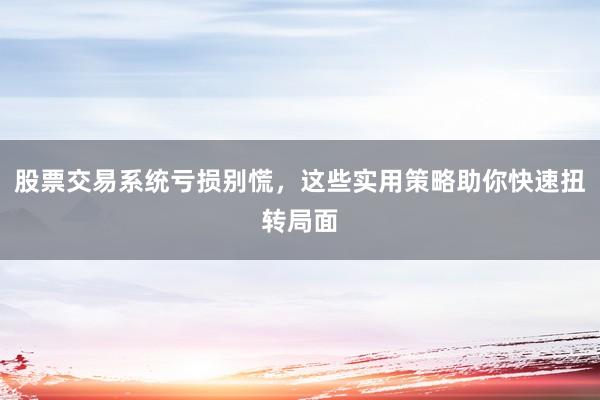 股票交易系统亏损别慌，这些实用策略助你快速扭转局面