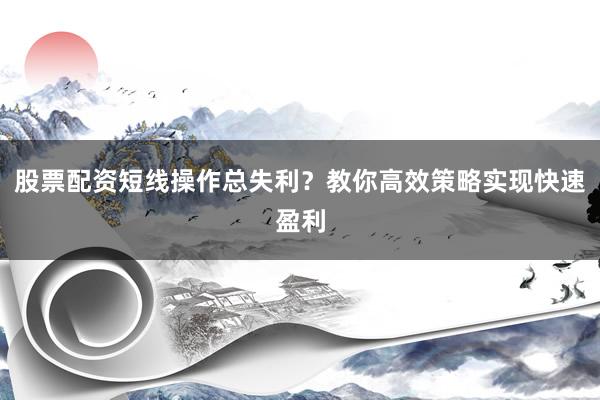 股票配资短线操作总失利？教你高效策略实现快速盈利