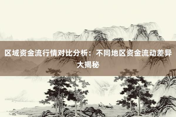 区域资金流行情对比分析：不同地区资金流动差异大揭秘