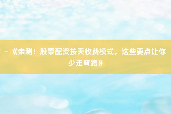 - 《亲测！股票配资按天收费模式，这些要点让你少走弯路》