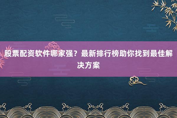 股票配资软件哪家强？最新排行榜助你找到最佳解决方案