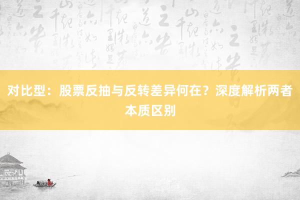 对比型：股票反抽与反转差异何在？深度解析两者本质区别