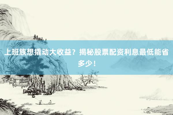上班族想撬动大收益?揭秘股票配资利息最低能省多少!