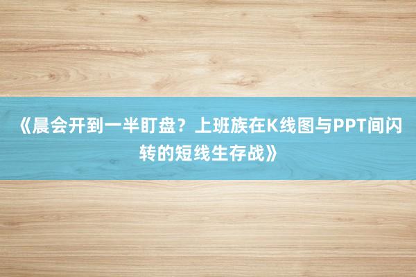 《晨会开到一半盯盘？上班族在K线图与PPT间闪转的短线生存战》