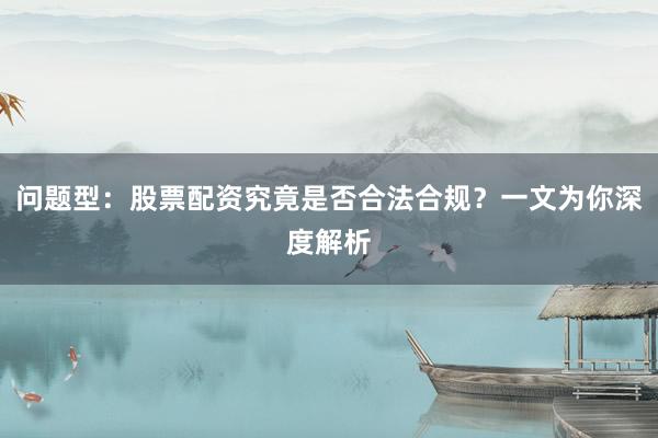 问题型：股票配资究竟是否合法合规？一文为你深度解析