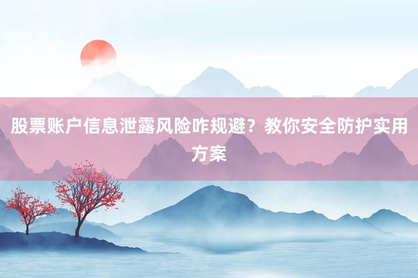 股票账户信息泄露风险咋规避？教你安全防护实用方案