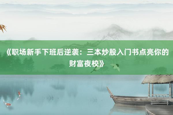 《职场新手下班后逆袭：三本炒股入门书点亮你的财富夜校》