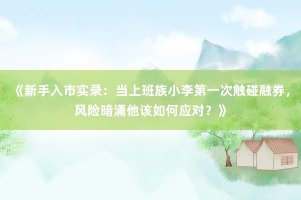 《新手入市实录：当上班族小李第一次触碰融券，风险暗涌他该如何应对？》