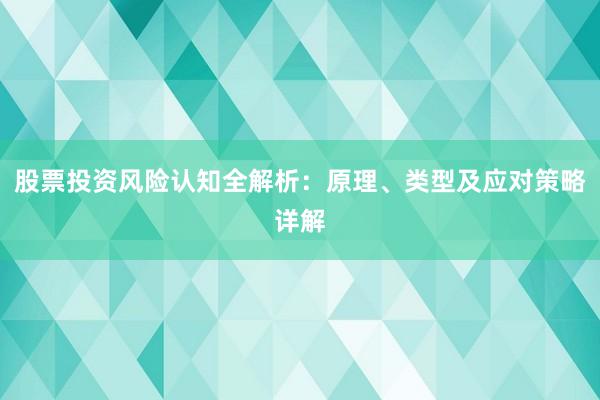 股票投资风险认知全解析：原理、类型及应对策略详解