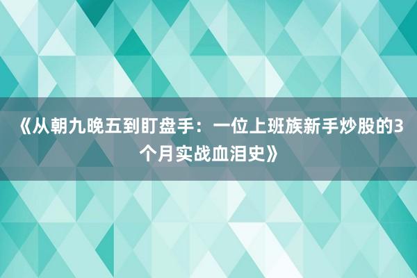 《从朝九晚五到盯盘手：一位上班族新手炒股的3个月实战血泪史》