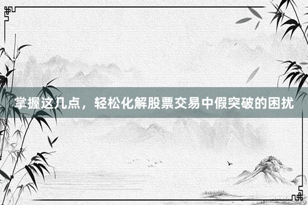 掌握这几点，轻松化解股票交易中假突破的困扰