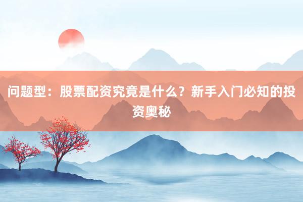 问题型：股票配资究竟是什么？新手入门必知的投资奥秘