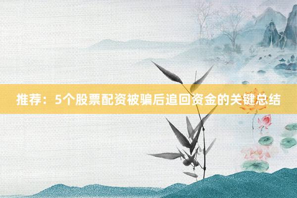 推荐：5个股票配资被骗后追回资金的关键总结