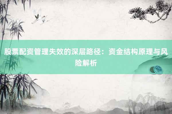股票配资管理失效的深层路径：资金结构原理与风险解析