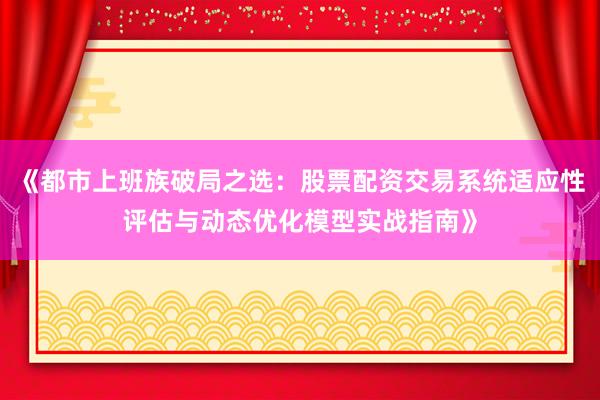 《都市上班族破局之选：股票配资交易系统适应性评估与动态优化模型实战指南》