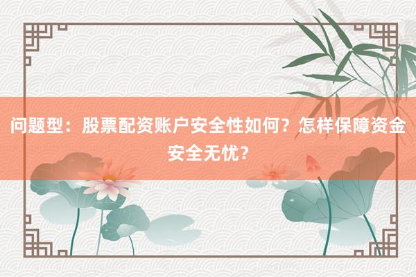 问题型：股票配资账户安全性如何？怎样保障资金安全无忧？