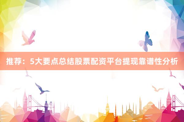 推荐：5大要点总结股票配资平台提现靠谱性分析