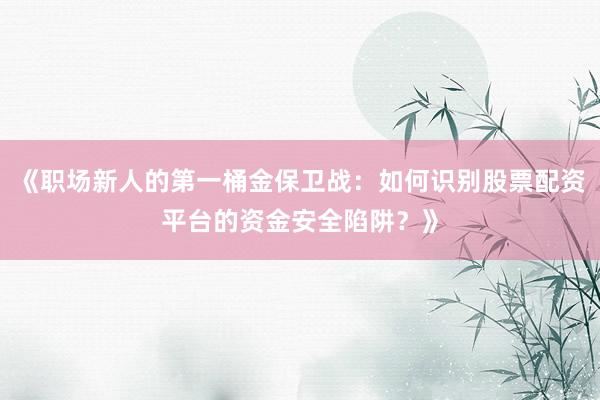 《职场新人的第一桶金保卫战：如何识别股票配资平台的资金安全陷阱？》