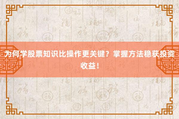 为何学股票知识比操作更关键？掌握方法稳获投资收益！