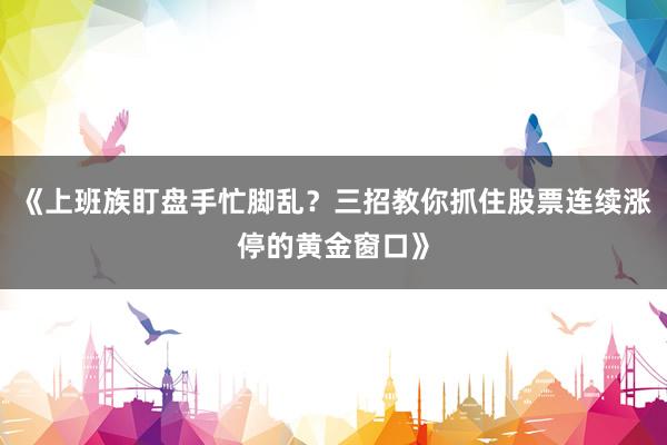 《上班族盯盘手忙脚乱？三招教你抓住股票连续涨停的黄金窗口》