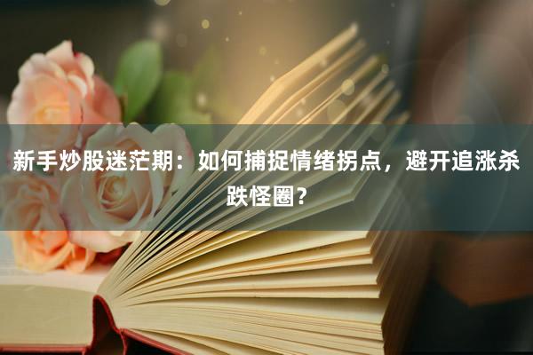 新手炒股迷茫期：如何捕捉情绪拐点，避开追涨杀跌怪圈？