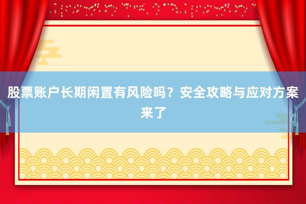股票账户长期闲置有风险吗？安全攻略与应对方案来了