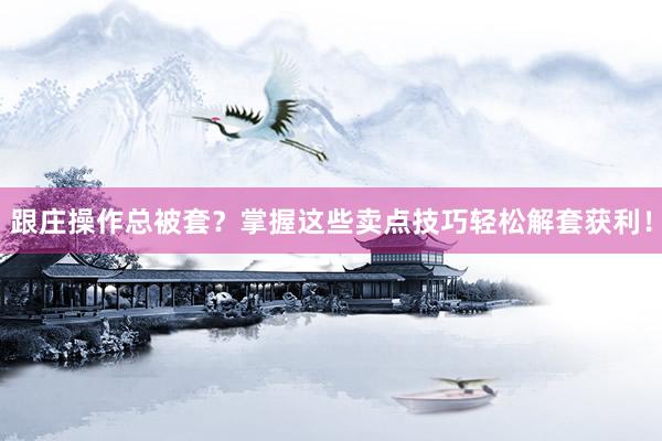 跟庄操作总被套？掌握这些卖点技巧轻松解套获利！
