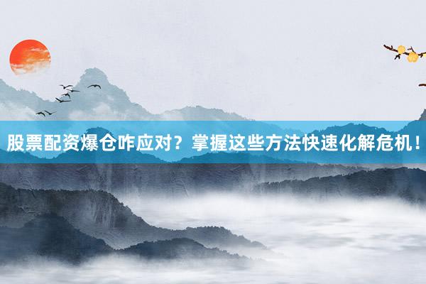 股票配资爆仓咋应对？掌握这些方法快速化解危机！