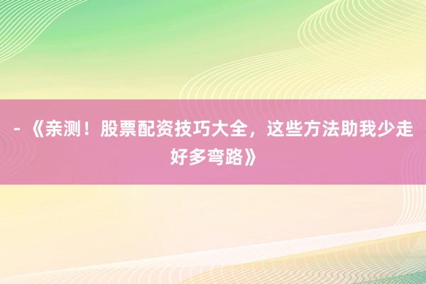 - 《亲测!股票配资技巧大全,这些方法助我少走好多弯路》