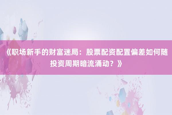 《职场新手的财富迷局：股票配资配置偏差如何随投资周期暗流涌动？》