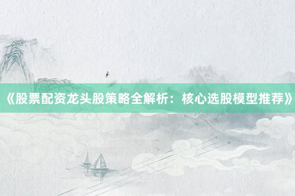 《股票配资龙头股策略全解析：核心选股模型推荐》