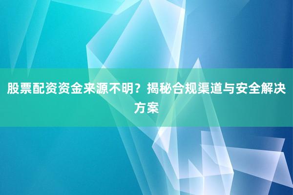 股票配资资金来源不明？揭秘合规渠道与安全解决方案