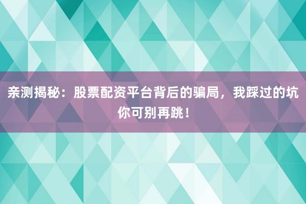 亲测揭秘:股票配资平台背后的骗局,我踩过的坑你可别再跳!