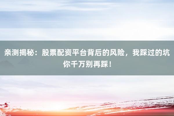 亲测揭秘：股票配资平台背后的风险，我踩过的坑你千万别再踩！