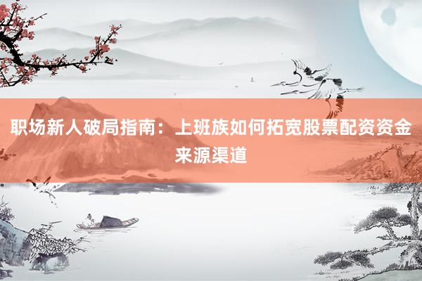 职场新人破局指南：上班族如何拓宽股票配资资金来源渠道