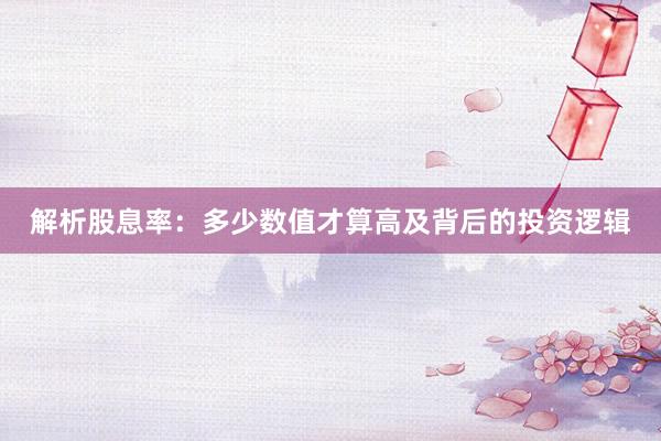 解析股息率：多少数值才算高及背后的投资逻辑