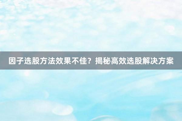 因子选股方法效果不佳？揭秘高效选股解决方案