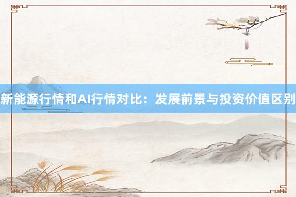 新能源行情和AI行情对比：发展前景与投资价值区别