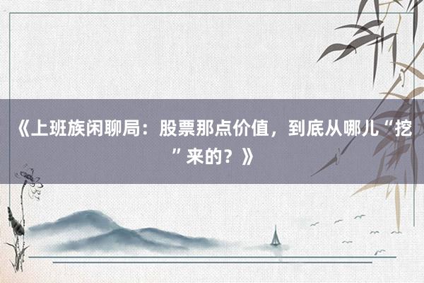 《上班族闲聊局:股票那点价值,到底从哪儿“挖”来的?》