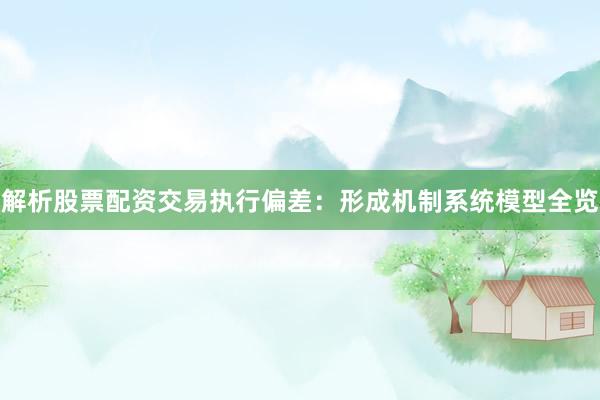 解析股票配资交易执行偏差:形成机制系统模型全览