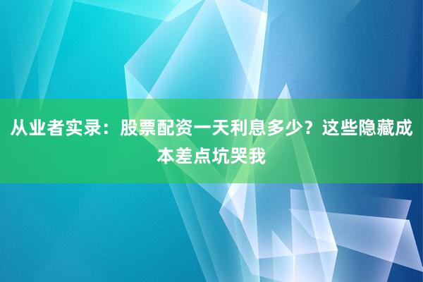 从业者实录:股票配资一天利息多少?这些隐藏成本差点坑哭我
