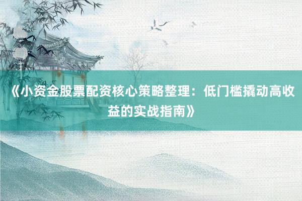 《小资金股票配资核心策略整理：低门槛撬动高收益的实战指南》