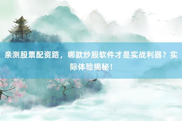 亲测股票配资路,哪款炒股软件才是实战利器?实际体验揭秘!
