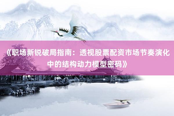 《职场新锐破局指南:透视股票配资市场节奏演化中的结构动力模型密码》