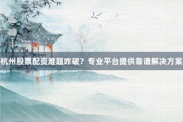 杭州股票配资难题咋破?专业平台提供靠谱解决方案