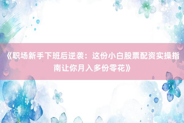 《职场新手下班后逆袭:这份小白股票配资实操指南让你月入多份零花》