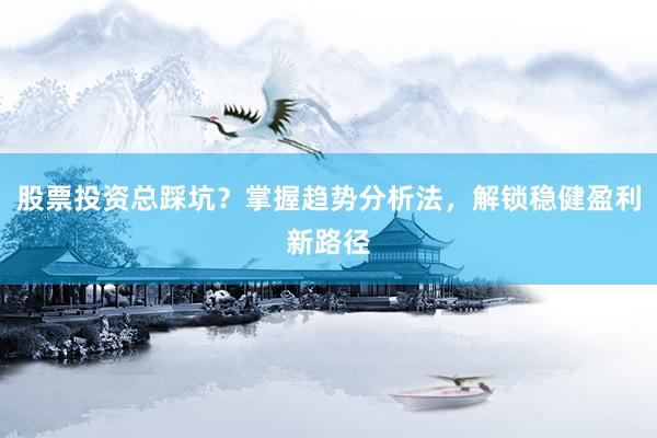 股票投资总踩坑?掌握趋势分析法,解锁稳健盈利新路径