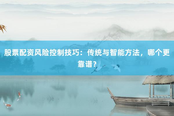 股票配资风险控制技巧:传统与智能方法,哪个更靠谱?