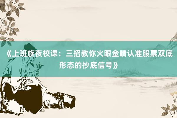 《上班族夜校课:三招教你火眼金睛认准股票双底形态的抄底信号》